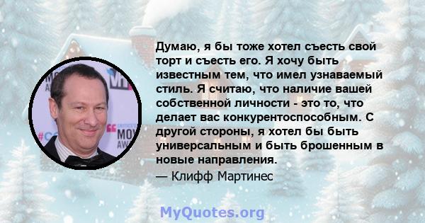 Думаю, я бы тоже хотел съесть свой торт и съесть его. Я хочу быть известным тем, что имел узнаваемый стиль. Я считаю, что наличие вашей собственной личности - это то, что делает вас конкурентоспособным. С другой