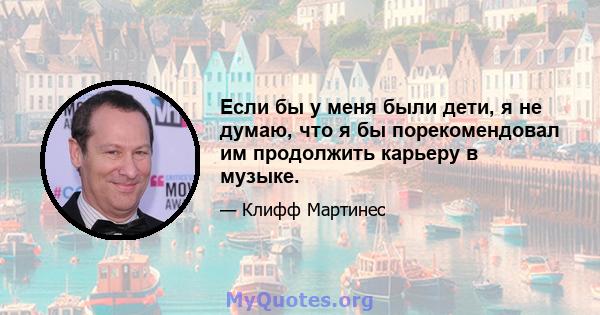 Если бы у меня были дети, я не думаю, что я бы порекомендовал им продолжить карьеру в музыке.