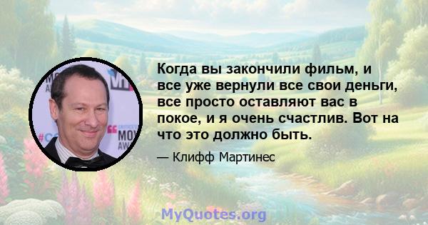 Когда вы закончили фильм, и все уже вернули все свои деньги, все просто оставляют вас в покое, и я очень счастлив. Вот на что это должно быть.