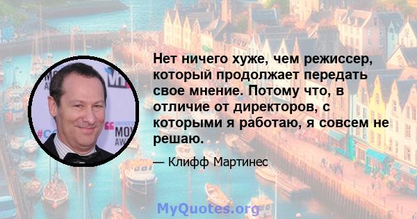 Нет ничего хуже, чем режиссер, который продолжает передать свое мнение. Потому что, в отличие от директоров, с которыми я работаю, я совсем не решаю.