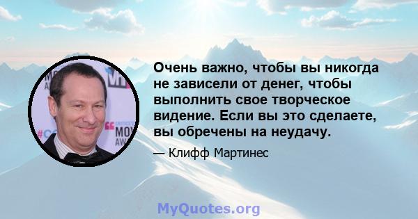 Очень важно, чтобы вы никогда не зависели от денег, чтобы выполнить свое творческое видение. Если вы это сделаете, вы обречены на неудачу.