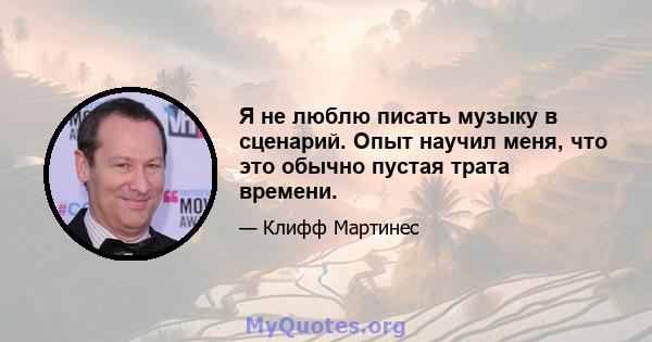 Я не люблю писать музыку в сценарий. Опыт научил меня, что это обычно пустая трата времени.