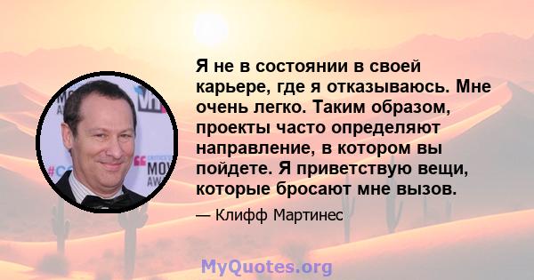 Я не в состоянии в своей карьере, где я отказываюсь. Мне очень легко. Таким образом, проекты часто определяют направление, в котором вы пойдете. Я приветствую вещи, которые бросают мне вызов.