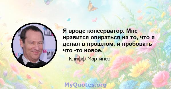 Я вроде консерватор. Мне нравится опираться на то, что я делал в прошлом, и пробовать что -то новое.