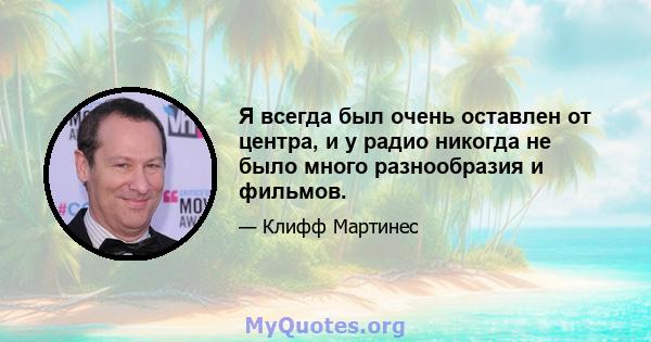 Я всегда был очень оставлен от центра, и у радио никогда не было много разнообразия и фильмов.