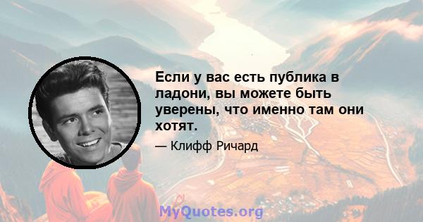 Если у вас есть публика в ладони, вы можете быть уверены, что именно там они хотят.