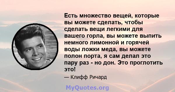 Есть множество вещей, которые вы можете сделать, чтобы сделать вещи легкими для вашего горла, вы можете выпить немного лимонной и горячей воды ложки меда, вы можете полон порта, я сам делал это пару раз - но дон. Это