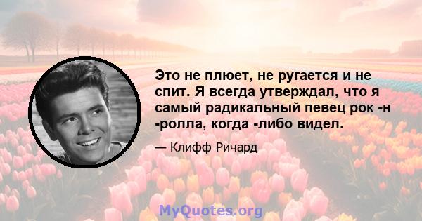 Это не плюет, не ругается и не спит. Я всегда утверждал, что я самый радикальный певец рок -н -ролла, когда -либо видел.