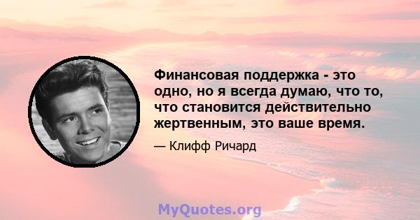 Финансовая поддержка - это одно, но я всегда думаю, что то, что становится действительно жертвенным, это ваше время.