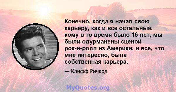 Конечно, когда я начал свою карьеру, как и все остальные, кому в то время было 16 лет, мы были одурманены сценой рок-н-ролл из Америки, и все, что мне интересно, была собственная карьера.