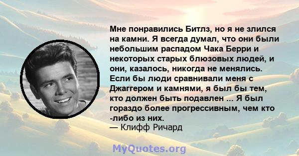 Мне понравились Битлз, но я не злился на камни. Я всегда думал, что они были небольшим распадом Чака Берри и некоторых старых блюзовых людей, и они, казалось, никогда не менялись. Если бы люди сравнивали меня с