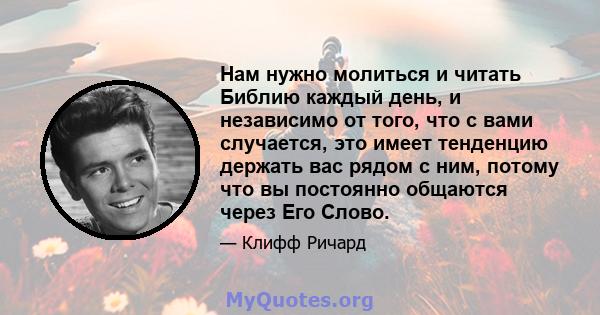 Нам нужно молиться и читать Библию каждый день, и независимо от того, что с вами случается, это имеет тенденцию держать вас рядом с ним, потому что вы постоянно общаются через Его Слово.