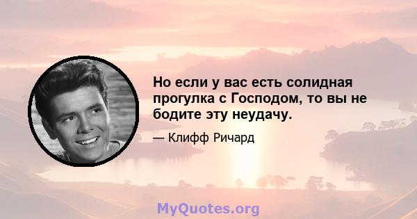 Но если у вас есть солидная прогулка с Господом, то вы не бодите эту неудачу.