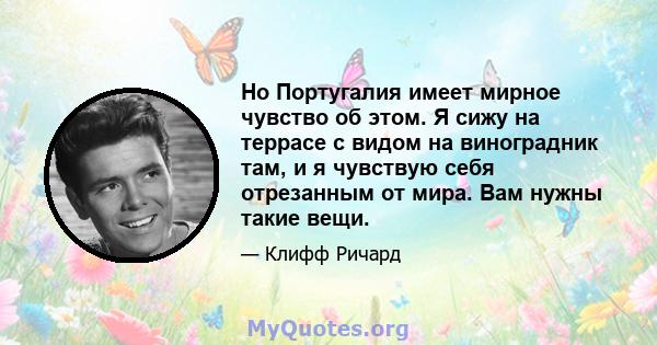 Но Португалия имеет мирное чувство об этом. Я сижу на террасе с видом на виноградник там, и я чувствую себя отрезанным от мира. Вам нужны такие вещи.