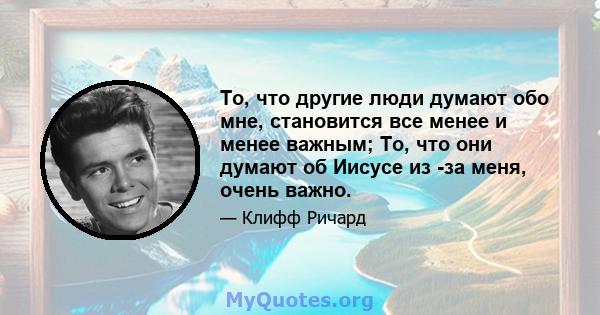 То, что другие люди думают обо мне, становится все менее и менее важным; То, что они думают об Иисусе из -за меня, очень важно.