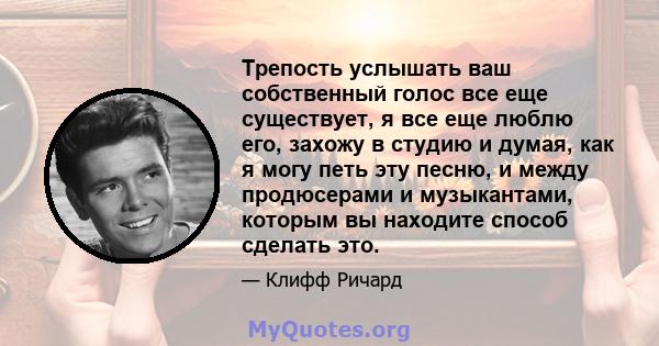 Трепость услышать ваш собственный голос все еще существует, я все еще люблю его, захожу в студию и думая, как я могу петь эту песню, и между продюсерами и музыкантами, которым вы находите способ сделать это.