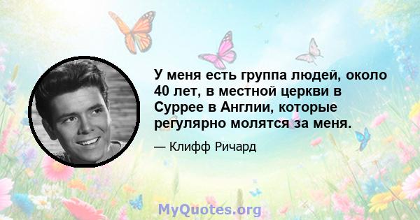 У меня есть группа людей, около 40 лет, в местной церкви в Суррее в Англии, которые регулярно молятся за меня.