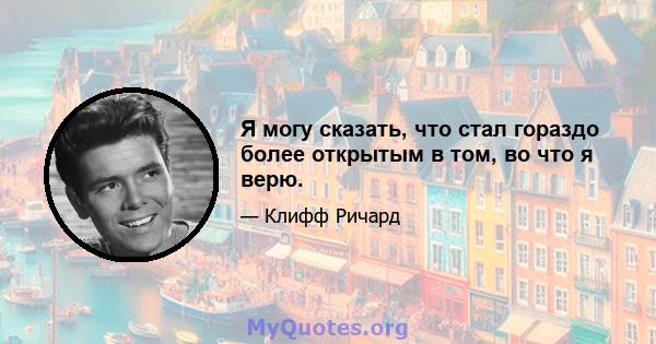 Я могу сказать, что стал гораздо более открытым в том, во что я верю.