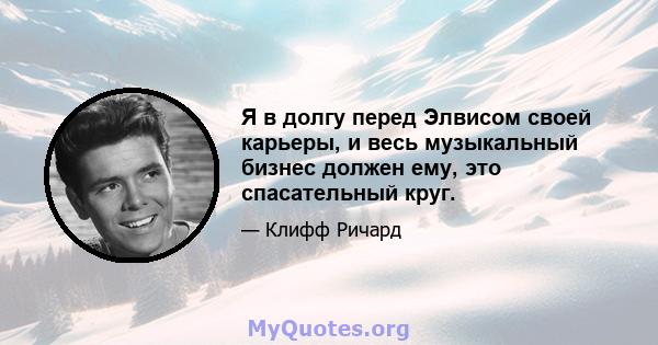 Я в долгу перед Элвисом своей карьеры, и весь музыкальный бизнес должен ему, это спасательный круг.