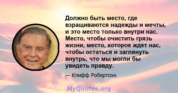 Должно быть место, где взращиваются надежды и мечты, и это место только внутри нас. Место, чтобы очистить грязь жизни, место, которое ждет нас, чтобы остаться и заглянуть внутрь, что мы могли бы увидеть правду.