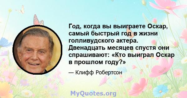 Год, когда вы выиграете Оскар, самый быстрый год в жизни голливудского актера. Двенадцать месяцев спустя они спрашивают: «Кто выиграл Оскар в прошлом году?»