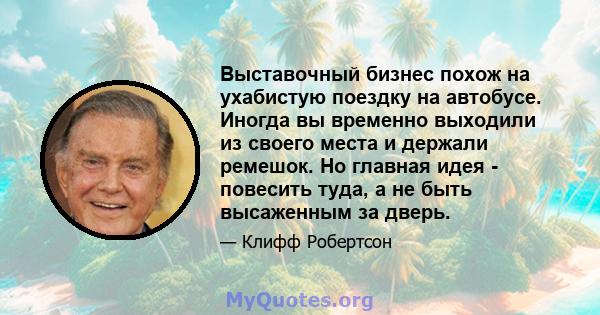 Выставочный бизнес похож на ухабистую поездку на автобусе. Иногда вы временно выходили из своего места и держали ремешок. Но главная идея - повесить туда, а не быть высаженным за дверь.