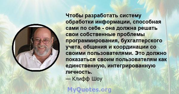 Чтобы разработать систему обработки информации, способная сами по себе - она ​​должна решать свои собственные проблемы программирования, бухгалтерского учета, общения и координации со своими пользователями. Это должно