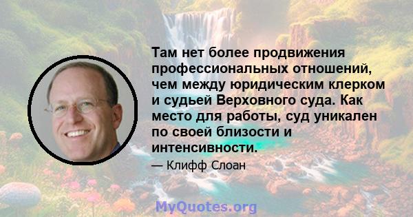 Там нет более продвижения профессиональных отношений, чем между юридическим клерком и судьей Верховного суда. Как место для работы, суд уникален по своей близости и интенсивности.