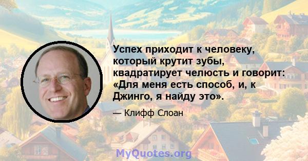 Успех приходит к человеку, который крутит зубы, квадратирует челюсть и говорит: «Для меня есть способ, и, к Джинго, я найду это».