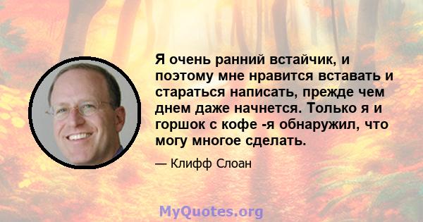 Я очень ранний встайчик, и поэтому мне нравится вставать и стараться написать, прежде чем днем ​​даже начнется. Только я и горшок с кофе -я обнаружил, что могу многое сделать.