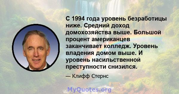 С 1994 года уровень безработицы ниже. Средний доход домохозяйства выше. Большой процент американцев заканчивает колледж. Уровень владения домом выше. И уровень насильственной преступности снизился.