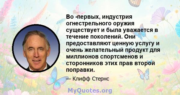 Во -первых, индустрия огнестрельного оружия существует и была уважается в течение поколений. Они предоставляют ценную услугу и очень желательный продукт для миллионов спортсменов и сторонников этих прав второй поправки.