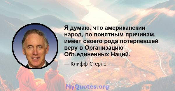 Я думаю, что американский народ, по понятным причинам, имеет своего рода потерпевшей веру в Организацию Объединенных Наций.