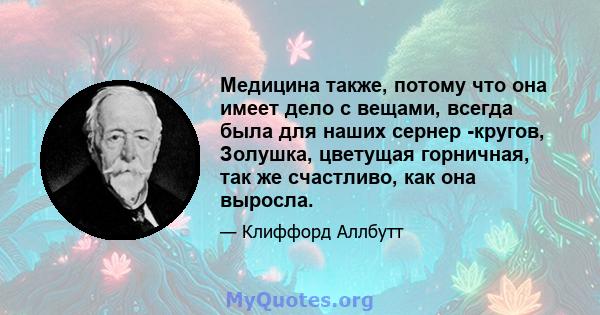 Медицина также, потому что она имеет дело с вещами, всегда была для наших сернер -кругов, Золушка, цветущая горничная, так же счастливо, как она выросла.