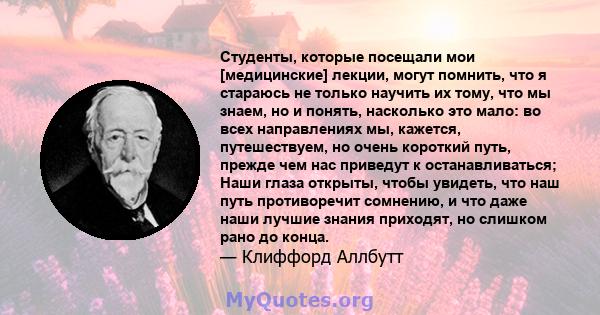 Студенты, которые посещали мои [медицинские] лекции, могут помнить, что я стараюсь не только научить их тому, что мы знаем, но и понять, насколько это мало: во всех направлениях мы, кажется, путешествуем, но очень