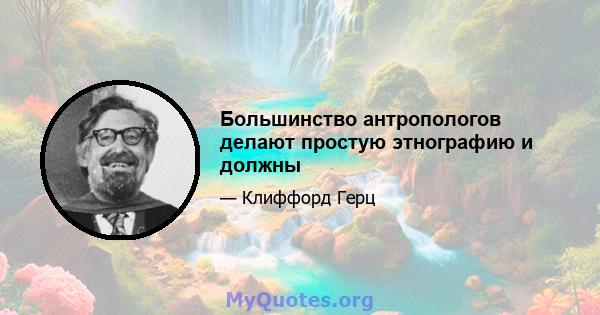 Большинство антропологов делают простую этнографию и должны