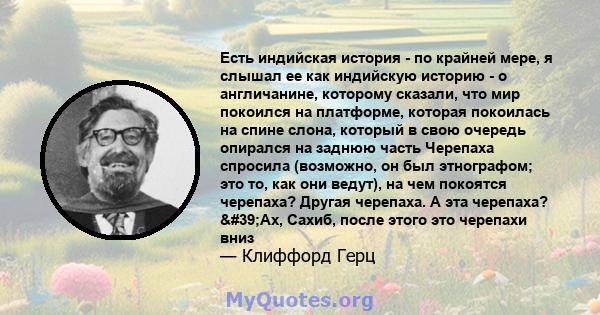 Есть индийская история - по крайней мере, я слышал ее как индийскую историю - о англичанине, которому сказали, что мир покоился на платформе, которая покоилась на спине слона, который в свою очередь опирался на заднюю