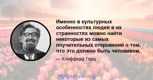 Именно в культурных особенностях людей в их странностях можно найти некоторые из самых поучительных откровений о том, что это должно быть человеком.