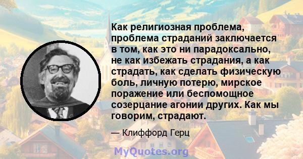 Как религиозная проблема, проблема страданий заключается в том, как это ни парадоксально, не как избежать страдания, а как страдать, как сделать физическую боль, личную потерю, мирское поражение или беспомощное