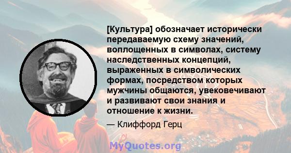 [Культура] обозначает исторически передаваемую схему значений, воплощенных в символах, систему наследственных концепций, выраженных в символических формах, посредством которых мужчины общаются, увековечивают и развивают 