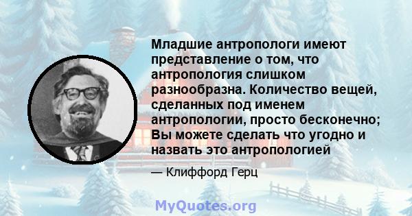 Младшие антропологи имеют представление о том, что антропология слишком разнообразна. Количество вещей, сделанных под именем антропологии, просто бесконечно; Вы можете сделать что угодно и назвать это антропологией