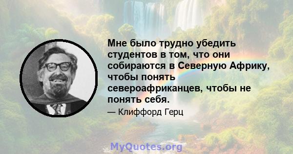 Мне было трудно убедить студентов в том, что они собираются в Северную Африку, чтобы понять североафриканцев, чтобы не понять себя.