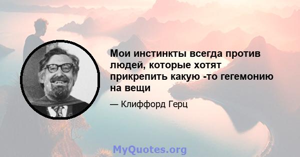 Мои инстинкты всегда против людей, которые хотят прикрепить какую -то гегемонию на вещи