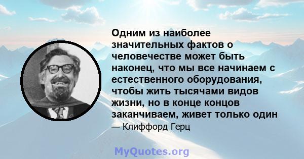 Одним из наиболее значительных фактов о человечестве может быть наконец, что мы все начинаем с естественного оборудования, чтобы жить тысячами видов жизни, но в конце концов заканчиваем, живет только один