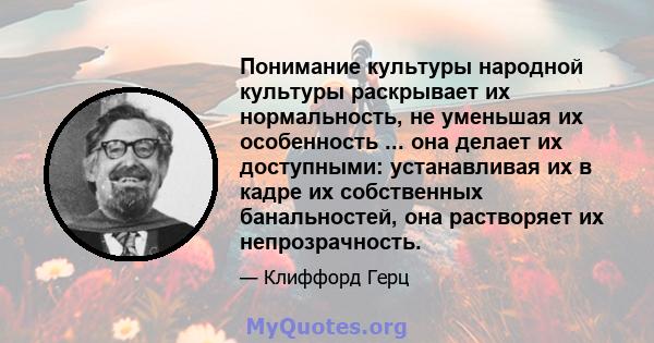 Понимание культуры народной культуры раскрывает их нормальность, не уменьшая их особенность ... она делает их доступными: устанавливая их в кадре их собственных банальностей, она растворяет их непрозрачность.