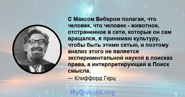 С Максом Вебером полагая, что человек, что человек - животное, отстраненное в сети, которые он сам вращался, я принимаю культуру, чтобы быть этими сетью, и поэтому анализ этого не является экспериментальной наукой в