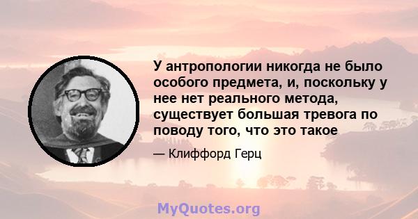 У антропологии никогда не было особого предмета, и, поскольку у нее нет реального метода, существует большая тревога по поводу того, что это такое