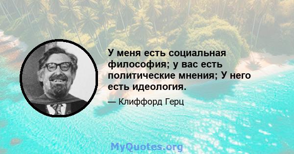 У меня есть социальная философия; у вас есть политические мнения; У него есть идеология.