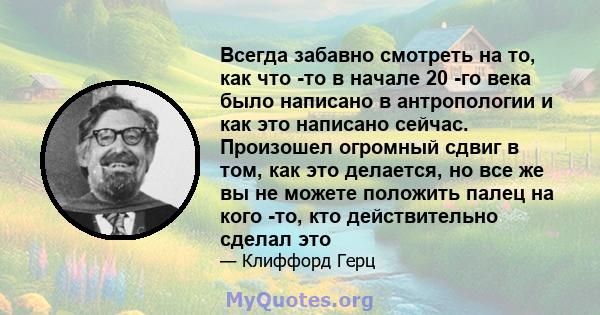 Всегда забавно смотреть на то, как что -то в начале 20 -го века было написано в антропологии и как это написано сейчас. Произошел огромный сдвиг в том, как это делается, но все же вы не можете положить палец на кого