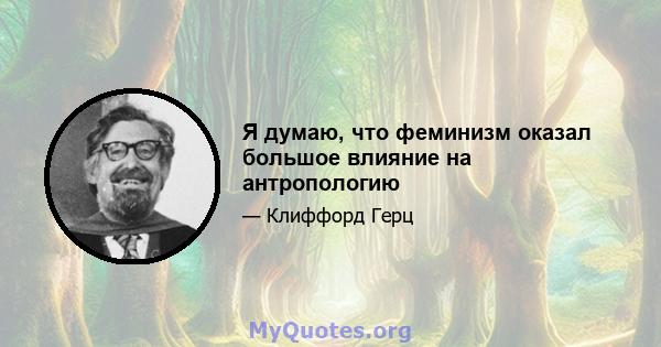 Я думаю, что феминизм оказал большое влияние на антропологию